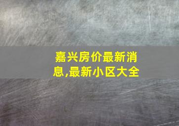 嘉兴房价最新消息,最新小区大全