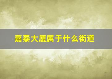 嘉泰大厦属于什么街道