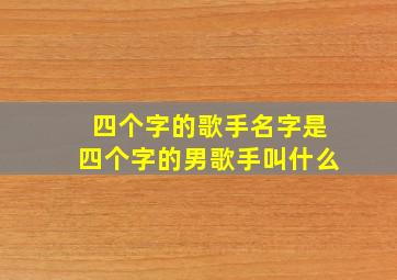 四个字的歌手名字是四个字的男歌手叫什么