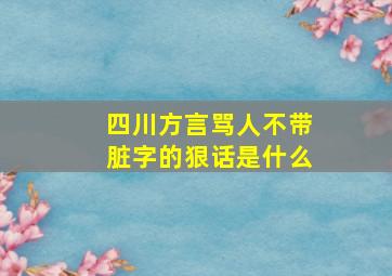 四川方言骂人不带脏字的狠话是什么