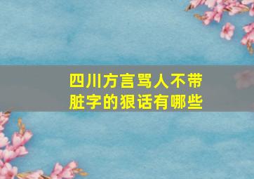 四川方言骂人不带脏字的狠话有哪些