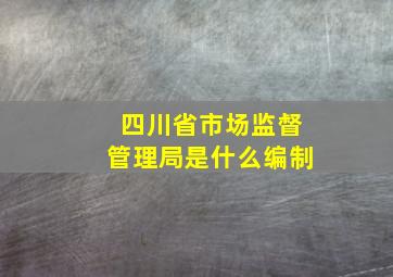 四川省市场监督管理局是什么编制