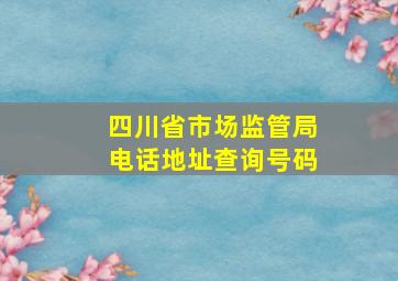 四川省市场监管局电话地址查询号码