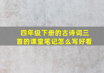 四年级下册的古诗词三首的课堂笔记怎么写好看