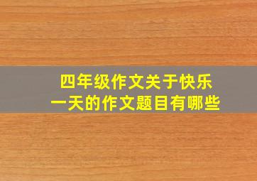 四年级作文关于快乐一天的作文题目有哪些