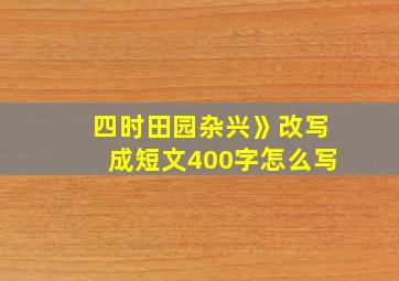 四时田园杂兴》改写成短文400字怎么写