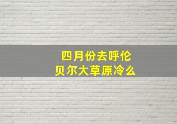 四月份去呼伦贝尔大草原冷么