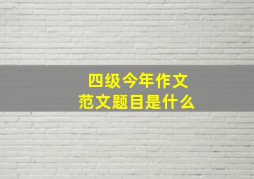 四级今年作文范文题目是什么