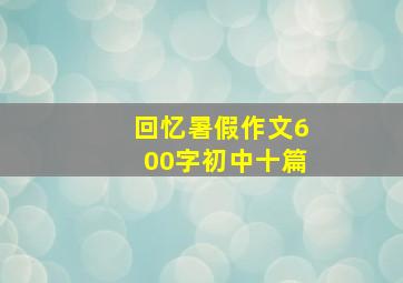 回忆暑假作文600字初中十篇