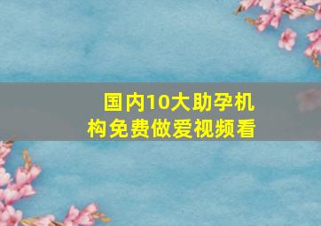 国内10大助孕机构免费做爱视频看