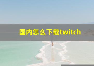 国内怎么下载twitch