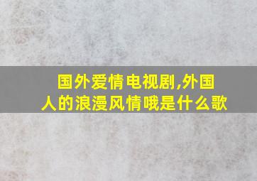 国外爱情电视剧,外国人的浪漫风情哦是什么歌