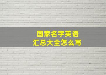 国家名字英语汇总大全怎么写