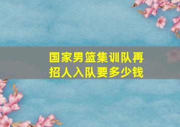 国家男篮集训队再招人入队要多少钱