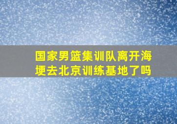 国家男篮集训队离开海埂去北京训练基地了吗