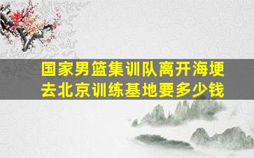 国家男篮集训队离开海埂去北京训练基地要多少钱