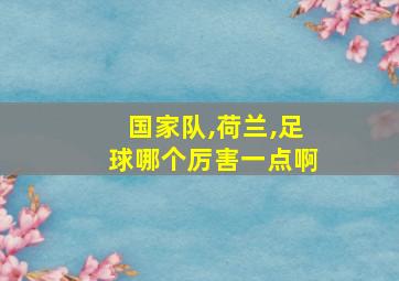 国家队,荷兰,足球哪个厉害一点啊