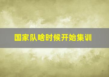 国家队啥时候开始集训