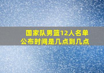 国家队男篮12人名单公布时间是几点到几点