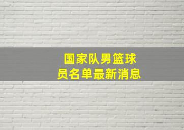 国家队男篮球员名单最新消息