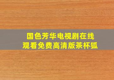 国色芳华电视剧在线观看免费高清版茶杯狐