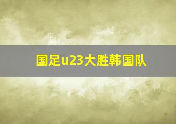 国足u23大胜韩国队