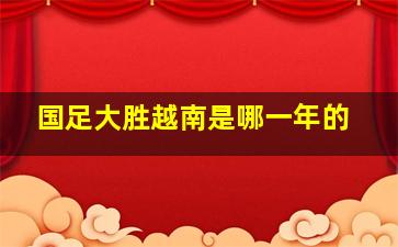 国足大胜越南是哪一年的