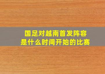 国足对越南首发阵容是什么时间开始的比赛