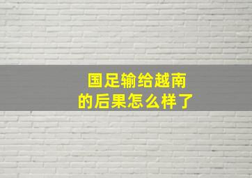 国足输给越南的后果怎么样了