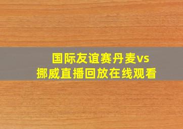 国际友谊赛丹麦vs挪威直播回放在线观看