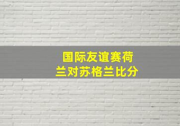 国际友谊赛荷兰对苏格兰比分