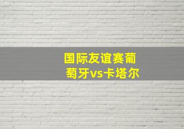 国际友谊赛葡萄牙vs卡塔尔