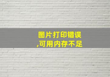 图片打印错误,可用内存不足