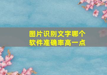 图片识别文字哪个软件准确率高一点