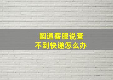 圆通客服说查不到快递怎么办