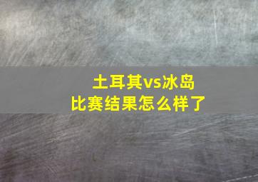 土耳其vs冰岛比赛结果怎么样了