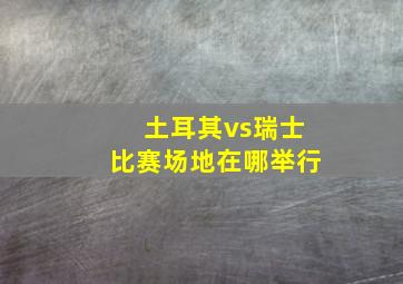 土耳其vs瑞士比赛场地在哪举行