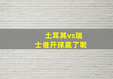 土耳其vs瑞士谁开球赢了呢