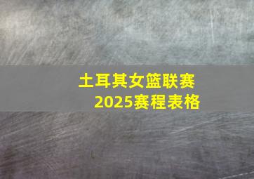 土耳其女篮联赛2025赛程表格