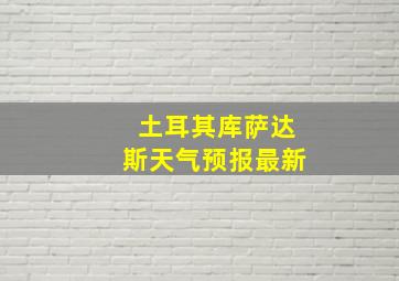 土耳其库萨达斯天气预报最新