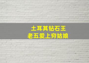 土耳其钻石王老五爱上穷姑娘