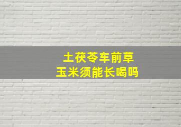 土茯苓车前草玉米须能长喝吗