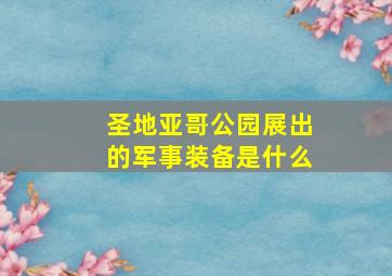 圣地亚哥公园展出的军事装备是什么