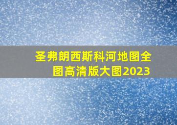 圣弗朗西斯科河地图全图高清版大图2023