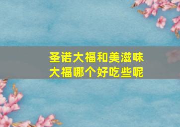 圣诺大福和美滋味大福哪个好吃些呢