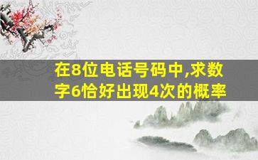 在8位电话号码中,求数字6恰好出现4次的概率