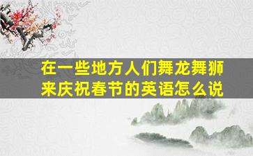 在一些地方人们舞龙舞狮来庆祝春节的英语怎么说