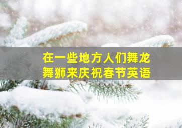 在一些地方人们舞龙舞狮来庆祝春节英语