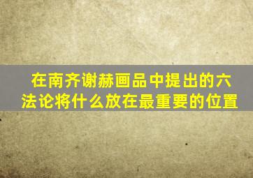 在南齐谢赫画品中提出的六法论将什么放在最重要的位置