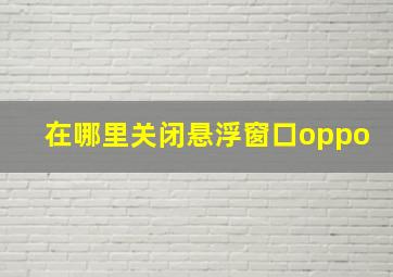 在哪里关闭悬浮窗口oppo